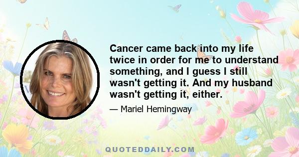 Cancer came back into my life twice in order for me to understand something, and I guess I still wasn't getting it. And my husband wasn't getting it, either.