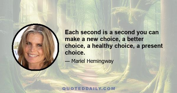 Each second is a second you can make a new choice, a better choice, a healthy choice, a present choice.