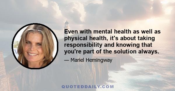 Even with mental health as well as physical health, it's about taking responsibility and knowing that you're part of the solution always.