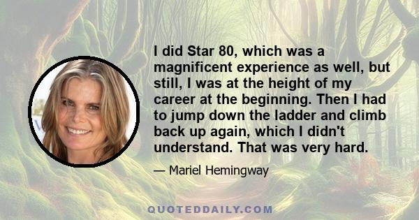 I did Star 80, which was a magnificent experience as well, but still, I was at the height of my career at the beginning. Then I had to jump down the ladder and climb back up again, which I didn't understand. That was