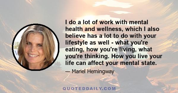 I do a lot of work with mental health and wellness, which I also believe has a lot to do with your lifestyle as well - what you're eating, how you're living, what you're thinking. How you live your life can affect your