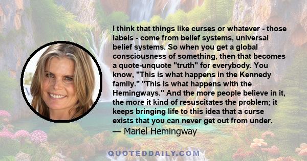 I think that things like curses or whatever - those labels - come from belief systems, universal belief systems. So when you get a global consciousness of something, then that becomes a quote-unquote truth for