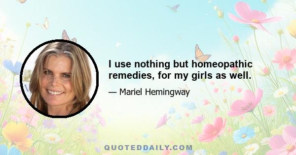 I use nothing but homeopathic remedies, for my girls as well.