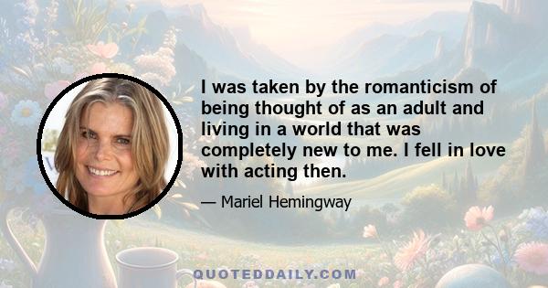 I was taken by the romanticism of being thought of as an adult and living in a world that was completely new to me. I fell in love with acting then.