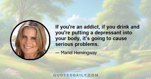 If you're an addict, if you drink and you're putting a depressant into your body, it's going to cause serious problems.