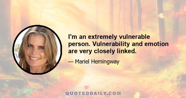 I'm an extremely vulnerable person. Vulnerability and emotion are very closely linked.