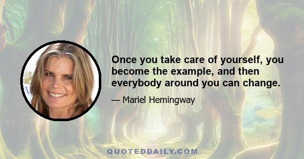 Once you take care of yourself, you become the example, and then everybody around you can change.