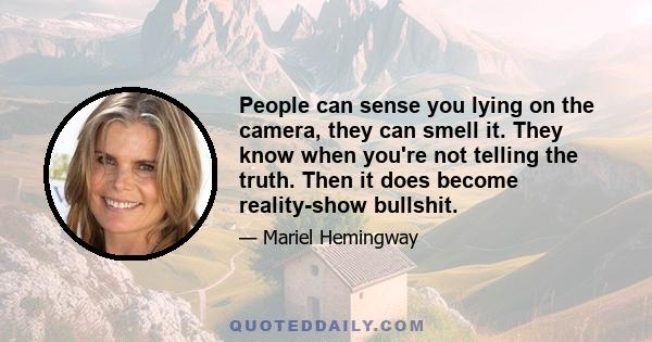 People can sense you lying on the camera, they can smell it. They know when you're not telling the truth. Then it does become reality-show bullshit.