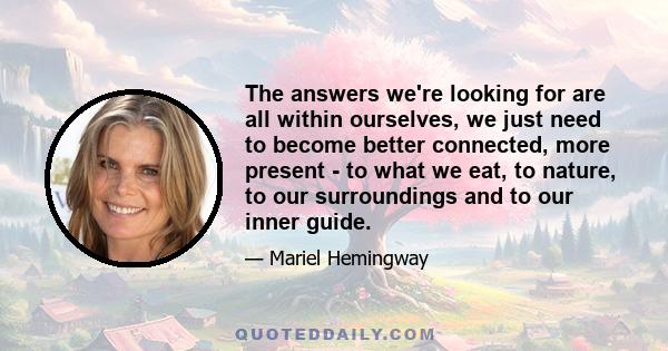 The answers we're looking for are all within ourselves, we just need to become better connected, more present - to what we eat, to nature, to our surroundings and to our inner guide.