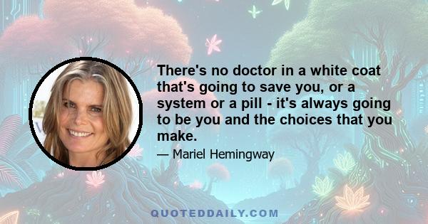 There's no doctor in a white coat that's going to save you, or a system or a pill - it's always going to be you and the choices that you make.