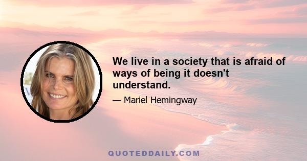 We live in a society that is afraid of ways of being it doesn't understand.