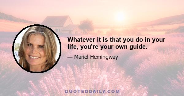 Whatever it is that you do in your life, you're your own guide.