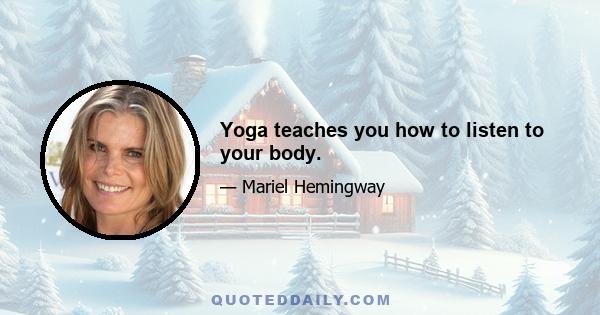 Yoga teaches you how to listen to your body.