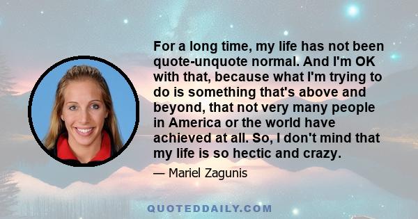 For a long time, my life has not been quote-unquote normal. And I'm OK with that, because what I'm trying to do is something that's above and beyond, that not very many people in America or the world have achieved at