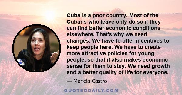 Cuba is a poor country. Most of the Cubans who leave only do so if they can find better economic conditions elsewhere. That's why we need changes. We have to offer incentives to keep people here. We have to create more