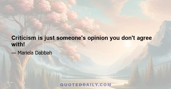 Criticism is just someone's opinion you don't agree with!