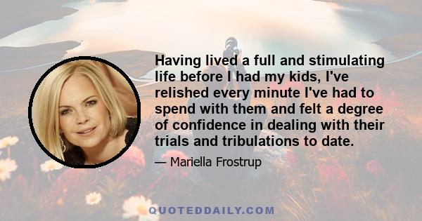 Having lived a full and stimulating life before I had my kids, I've relished every minute I've had to spend with them and felt a degree of confidence in dealing with their trials and tribulations to date.