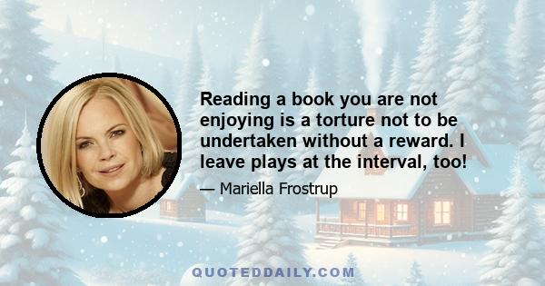 Reading a book you are not enjoying is a torture not to be undertaken without a reward. I leave plays at the interval, too!