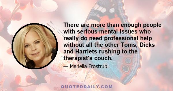 There are more than enough people with serious mental issues who really do need professional help without all the other Toms, Dicks and Harriets rushing to the therapist's couch.