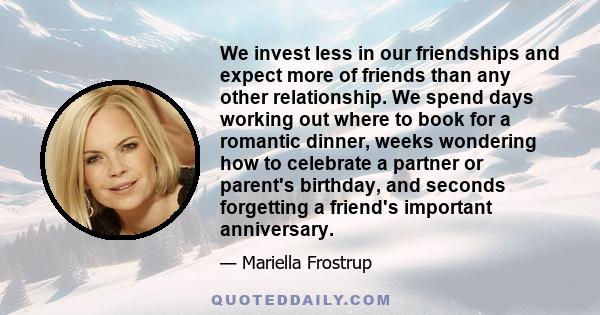 We invest less in our friendships and expect more of friends than any other relationship. We spend days working out where to book for a romantic dinner, weeks wondering how to celebrate a partner or parent's birthday,