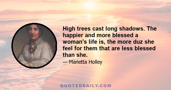 High trees cast long shadows. The happier and more blessed a woman's life is, the more duz she feel for them that are less blessed than she.