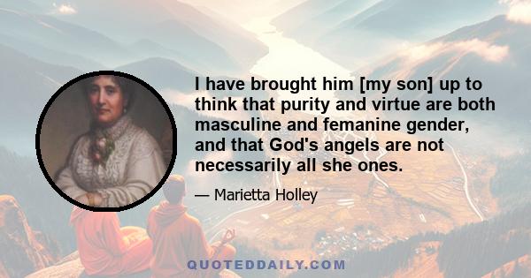 I have brought him [my son] up to think that purity and virtue are both masculine and femanine gender, and that God's angels are not necessarily all she ones.