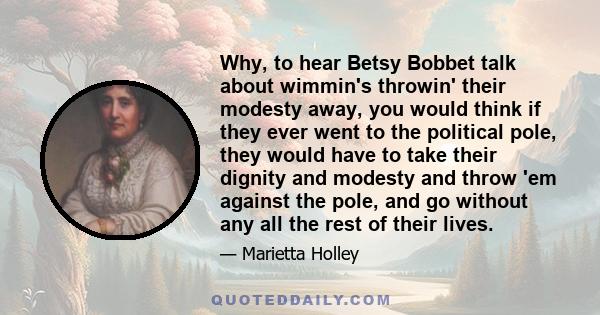 Why, to hear Betsy Bobbet talk about wimmin's throwin' their modesty away, you would think if they ever went to the political pole, they would have to take their dignity and modesty and throw 'em against the pole, and