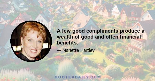 A few good compliments produce a wealth of good and often financial benefits.