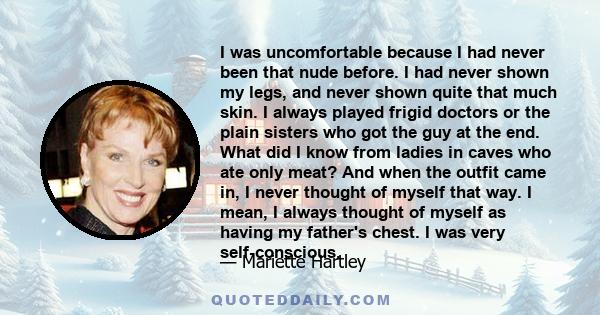 I was uncomfortable because I had never been that nude before. I had never shown my legs, and never shown quite that much skin. I always played frigid doctors or the plain sisters who got the guy at the end. What did I