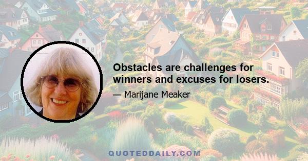 Obstacles are challenges for winners and excuses for losers.