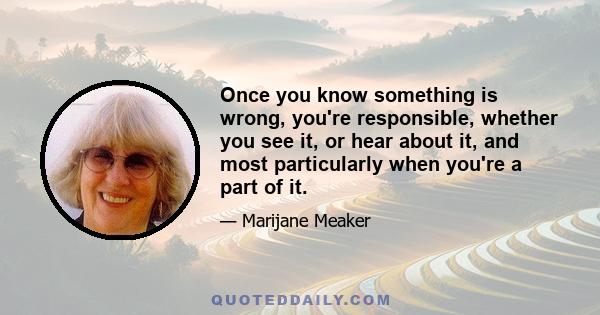 Once you know something is wrong, you're responsible, whether you see it, or hear about it, and most particularly when you're a part of it.