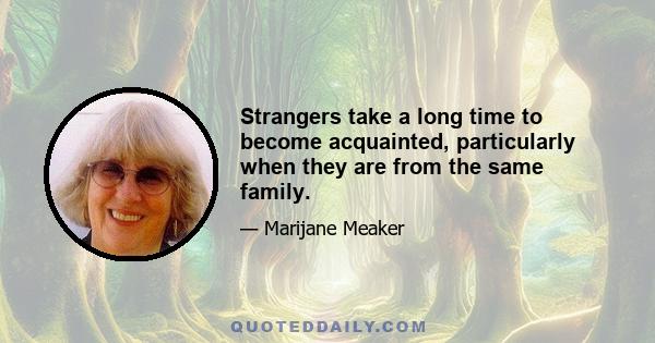 Strangers take a long time to become acquainted, particularly when they are from the same family.