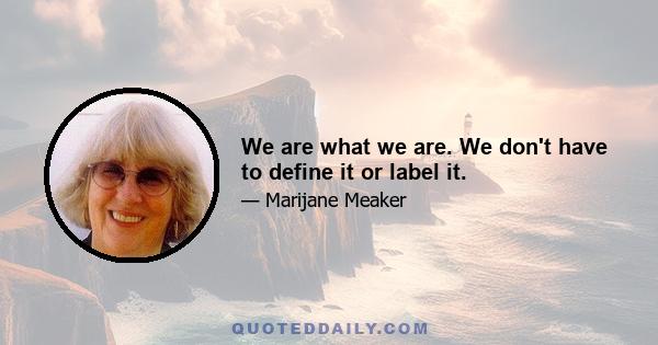 We are what we are. We don't have to define it or label it.