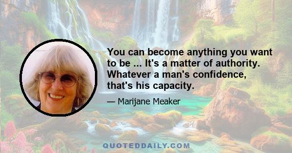 You can become anything you want to be ... It's a matter of authority. Whatever a man's confidence, that's his capacity.