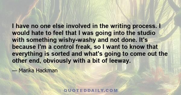 I have no one else involved in the writing process. I would hate to feel that I was going into the studio with something wishy-washy and not done. It's because I'm a control freak, so I want to know that everything is