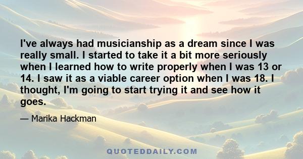 I've always had musicianship as a dream since I was really small. I started to take it a bit more seriously when I learned how to write properly when I was 13 or 14. I saw it as a viable career option when I was 18. I