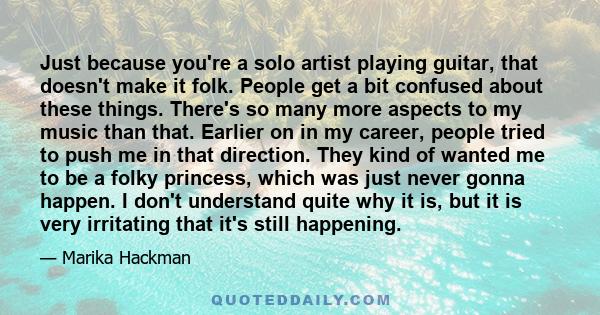 Just because you're a solo artist playing guitar, that doesn't make it folk. People get a bit confused about these things. There's so many more aspects to my music than that. Earlier on in my career, people tried to