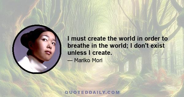 I must create the world in order to breathe in the world; I don't exist unless I create.