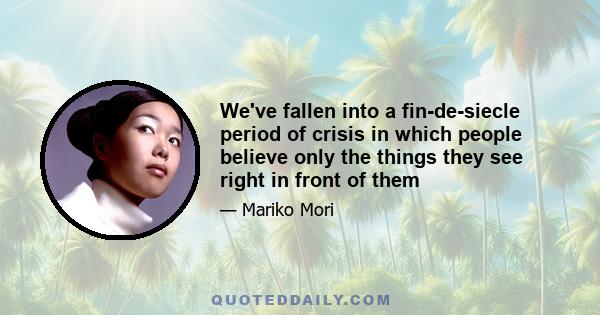 We've fallen into a fin-de-siecle period of crisis in which people believe only the things they see right in front of them