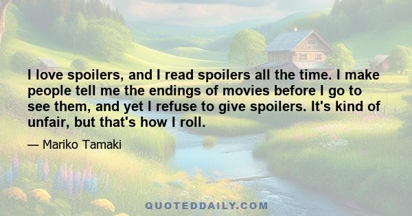 I love spoilers, and I read spoilers all the time. I make people tell me the endings of movies before I go to see them, and yet I refuse to give spoilers. It's kind of unfair, but that's how I roll.