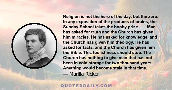 Religion is not the hero of the day, but the zero. In any exposition of the products of brains, the Sunday-School takes the booby prize. . . . Man has asked for truth and the Church has given him miracles. He has asked