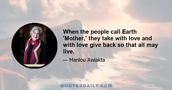 When the people call Earth 'Mother,' they take with love and with love give back so that all may live.