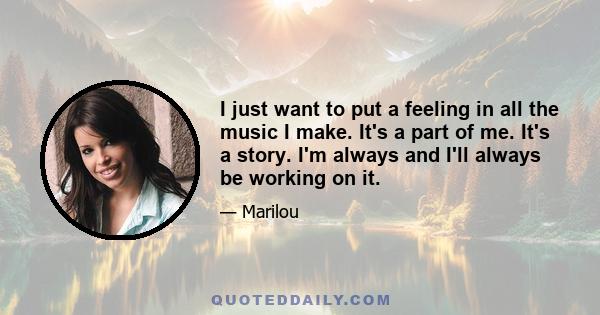 I just want to put a feeling in all the music I make. It's a part of me. It's a story. I'm always and I'll always be working on it.