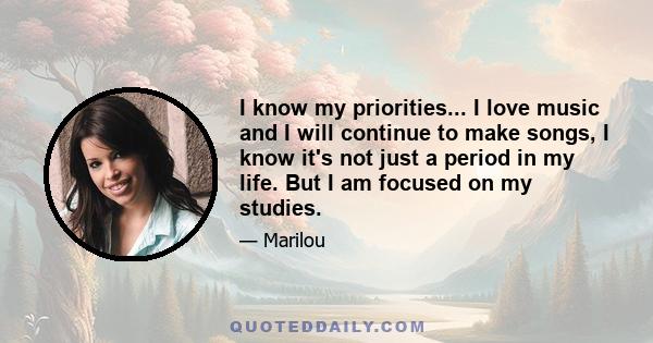 I know my priorities... I love music and I will continue to make songs, I know it's not just a period in my life. But I am focused on my studies.