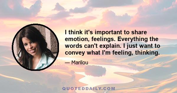 I think it's important to share emotion, feelings. Everything the words can't explain. I just want to convey what I'm feeling, thinking.