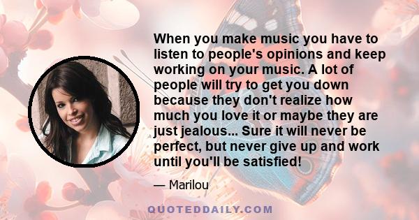 When you make music you have to listen to people's opinions and keep working on your music. A lot of people will try to get you down because they don't realize how much you love it or maybe they are just jealous... Sure 