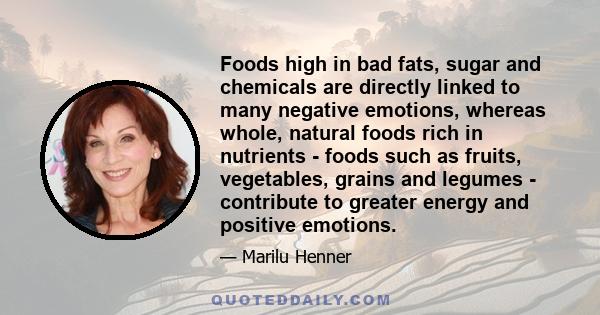 Foods high in bad fats, sugar and chemicals are directly linked to many negative emotions, whereas whole, natural foods rich in nutrients - foods such as fruits, vegetables, grains and legumes - contribute to greater