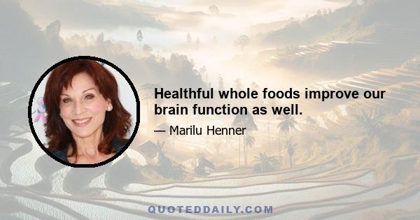 Healthful whole foods improve our brain function as well.