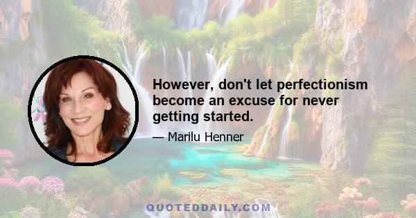 However, don't let perfectionism become an excuse for never getting started.