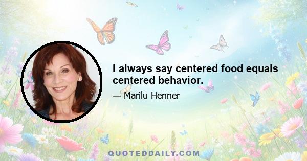 I always say centered food equals centered behavior.